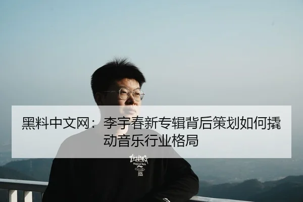 黑料中文网：李宇春新专辑背后策划如何撬动音乐行业格局