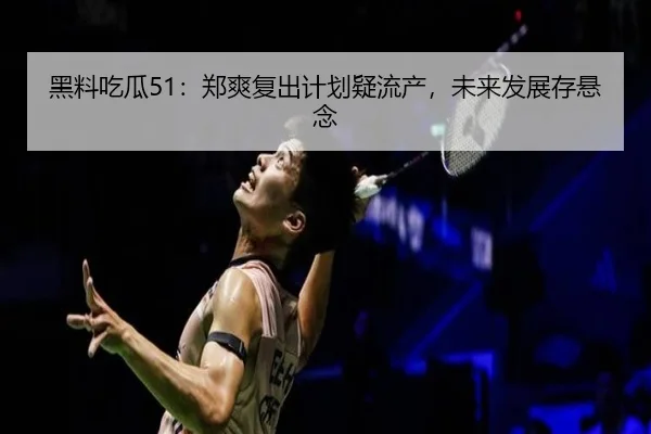 黑料吃瓜51：郑爽复出计划疑流产，未来发展存悬念