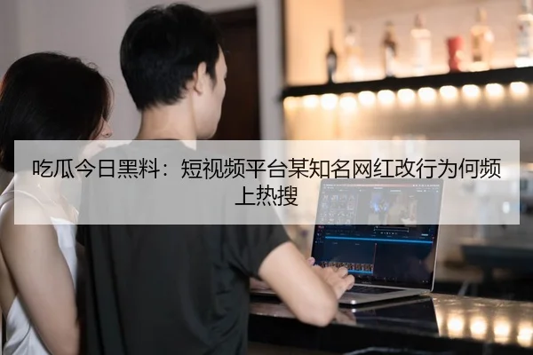 吃瓜今日黑料：短视频平台某知名网红改行为何频上热搜
